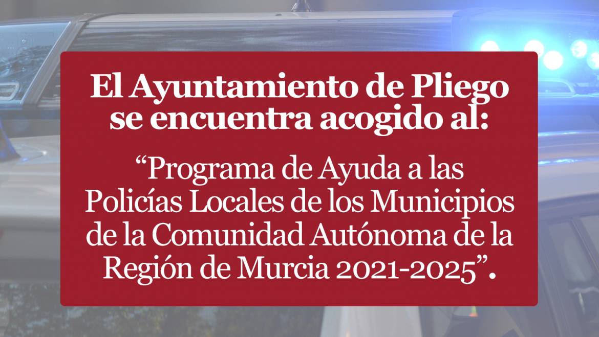 El Ayuntamiento de Pliego se encuentra acogido al “Programa de Ayuda a las Policías Locales de los Municipios de la Comunidad Autónoma de la Región de Murcia 2021-2025”